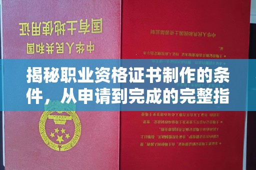 洪江揭秘职业资格证书制作的条件，从申请到完成的完整指南